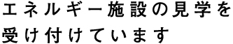 エネルギー施設の見学を受け付けています